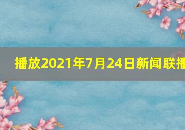 播放2021年7月24日新闻联播