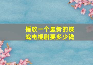 播放一个最新的谍战电视剧要多少钱