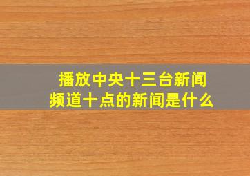 播放中央十三台新闻频道十点的新闻是什么