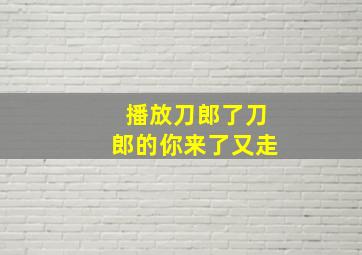 播放刀郎了刀郎的你来了又走