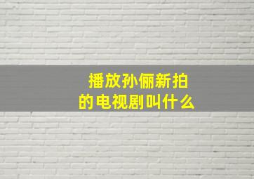 播放孙俪新拍的电视剧叫什么