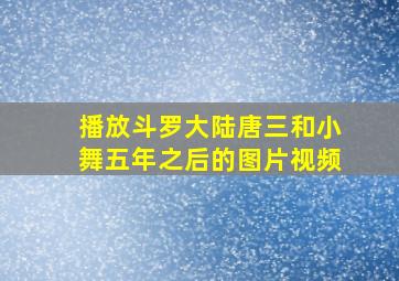 播放斗罗大陆唐三和小舞五年之后的图片视频