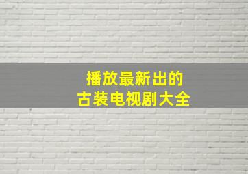 播放最新出的古装电视剧大全