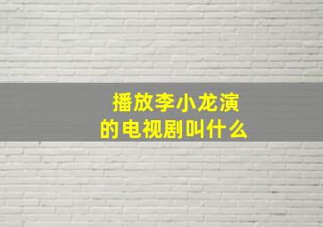 播放李小龙演的电视剧叫什么