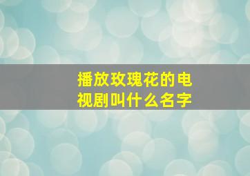 播放玫瑰花的电视剧叫什么名字