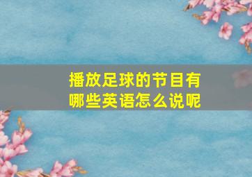 播放足球的节目有哪些英语怎么说呢