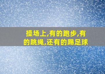 操场上,有的跑步,有的跳绳,还有的踢足球