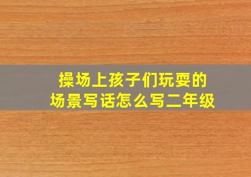 操场上孩子们玩耍的场景写话怎么写二年级