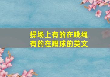 操场上有的在跳绳有的在踢球的英文