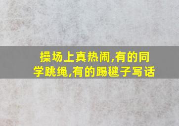 操场上真热闹,有的同学跳绳,有的踢毽子写话