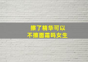 擦了精华可以不擦面霜吗女生