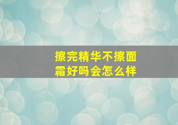 擦完精华不擦面霜好吗会怎么样