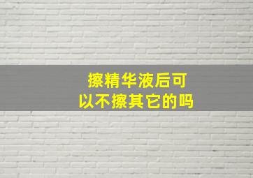 擦精华液后可以不擦其它的吗