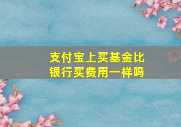 支付宝上买基金比银行买费用一样吗