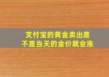 支付宝的黄金卖出是不是当天的金价就会涨