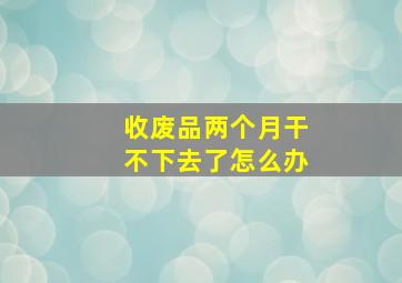 收废品两个月干不下去了怎么办