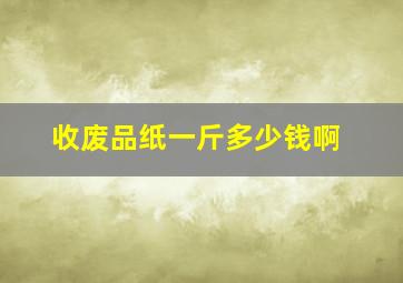 收废品纸一斤多少钱啊