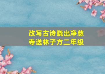 改写古诗晓出净慈寺送林子方二年级