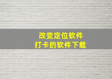 改变定位软件打卡的软件下载