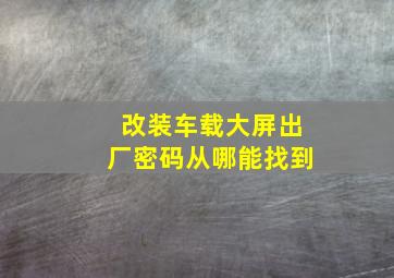 改装车载大屏出厂密码从哪能找到