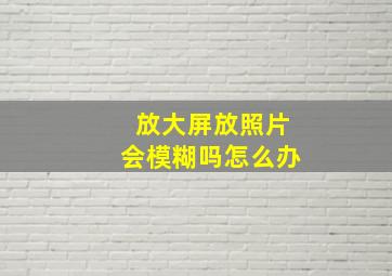 放大屏放照片会模糊吗怎么办