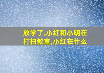 放学了,小红和小明在打扫教室,小红在什么