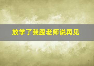 放学了我跟老师说再见