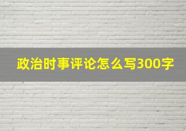 政治时事评论怎么写300字