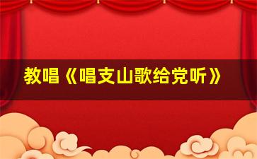 教唱《唱支山歌给党听》