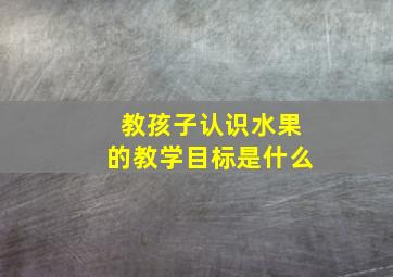 教孩子认识水果的教学目标是什么