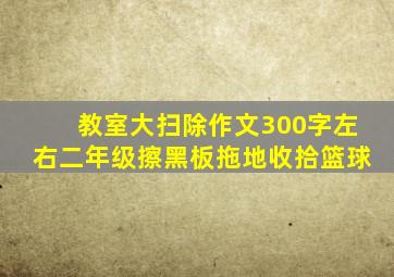 教室大扫除作文300字左右二年级擦黑板拖地收拾篮球