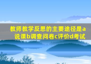 教师教学反思的主要途径是a说课b调查问卷c评价d考试