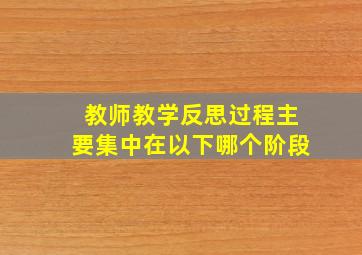 教师教学反思过程主要集中在以下哪个阶段