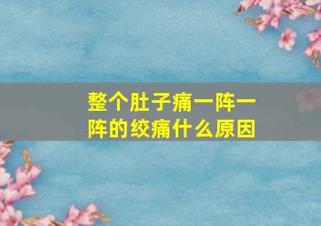 整个肚子痛一阵一阵的绞痛什么原因