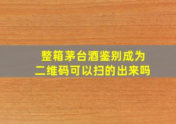 整箱茅台酒鉴别成为二维码可以扫的出来吗