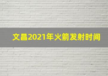 文昌2021年火箭发射时间