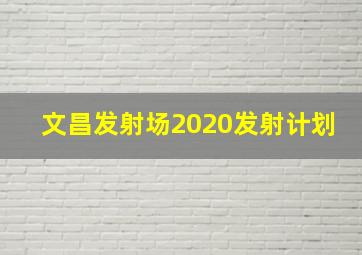 文昌发射场2020发射计划