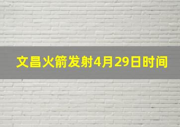 文昌火箭发射4月29日时间