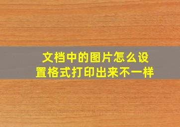 文档中的图片怎么设置格式打印出来不一样