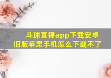 斗球直播app下载安卓旧版苹果手机怎么下载不了