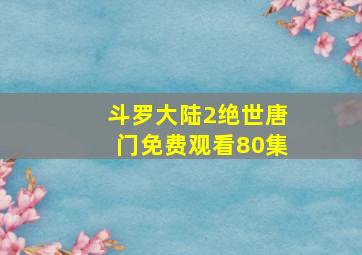 斗罗大陆2绝世唐门免费观看80集