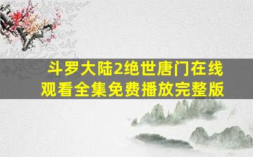 斗罗大陆2绝世唐门在线观看全集免费播放完整版