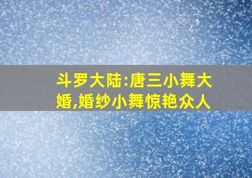 斗罗大陆:唐三小舞大婚,婚纱小舞惊艳众人