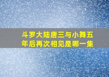 斗罗大陆唐三与小舞五年后再次相见是哪一集