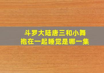 斗罗大陆唐三和小舞抱在一起睡觉是哪一集