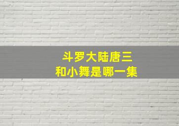 斗罗大陆唐三和小舞是哪一集