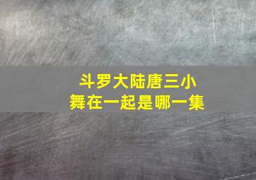 斗罗大陆唐三小舞在一起是哪一集