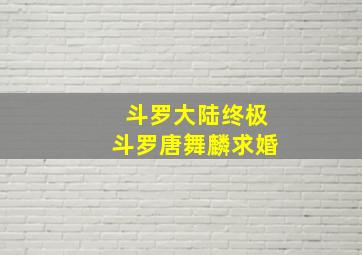 斗罗大陆终极斗罗唐舞麟求婚