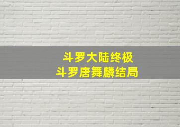 斗罗大陆终极斗罗唐舞麟结局