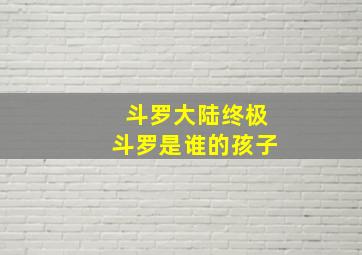 斗罗大陆终极斗罗是谁的孩子